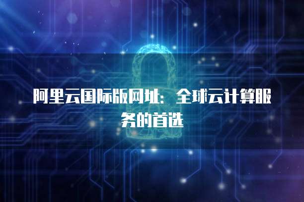 阿里云國(guó)際全球代理與人工智能基礎(chǔ)軟件開(kāi)發(fā)的戰(zhàn)略融合